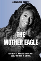 THE MOTHER EAGLE: 12 Biblical Ways to Living as a Godly Mother in a Home. B0DWSY5ZN4 Book Cover