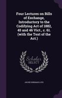 Four Lectures on Bills of Exchange, Introductory to the Codifying Act of 1882, 45 and 46 Vict., C. 61. (with the Text of the ACT.) 1355233828 Book Cover