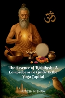 "The Essence of Rishikesh: A Comprehensive Guide to the Yoga Capital" A Comprehensive Guide to the Yoga Capital" A Comprehensive Guide to the Yoga Capital" B0BWN33ZRP Book Cover