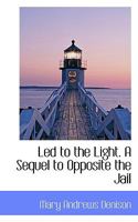 Led to the Light: A Sequel to Opposite the Jail (Classic Reprint) 1147198896 Book Cover