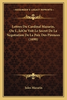 Lettres Du Cardinal Mazarin, Ou L’On Voit Le Secret De La Negotiation De La Paix Des Pirenees (1690) 1166315592 Book Cover