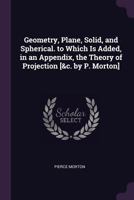 Geometry, Plane, Solid, and Spherical. to Which Is Added, in an Appendix, the Theory of Projection [&c. by P. Morton] 1377884589 Book Cover