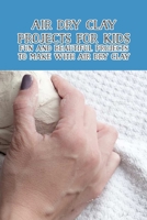 Air Dry Clay Projects for Kids: Fun and Beautiful Projects to Make with Air Dry Clay B09T68CJXN Book Cover