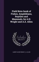 Field note-book of fishes, amphibians, reptiles and mammals, by A.H. Wright and A.A. Allen 1177701308 Book Cover