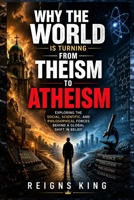Why the World Is Turning from Theism to Atheism: Exploring the Social, Scientific, and Philosophical Forces Behind a Global Shift in Belief B0HDLMFDBD Book Cover