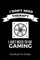 I DON'T NEED THERAPY I JUST NEED TO GO GAMING NOTIZBUCH FÜR ZOCKER: A5 Notizbuch KALENDER | Gaming Buch | Geschenke für Zocker | Kleine Geschenke für ... für Teenager Nerds (German Edition) 1650039247 Book Cover