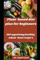 The Plant-Based Diet for beginners: 100 appetizing,, Healthy Whole-Food Recipes B0CMV5D6ZC Book Cover