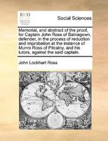 Memorial, and abstract of the proof, for Captain John Ross of Balnagown, defender, in the process of reduction and improbation at the instance of ... and his tutors, against the said captain. 1170943829 Book Cover