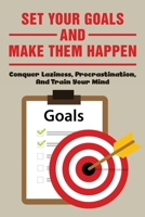 Set Your Goals And Make Them Happen: Conquer Laziness, Procrastination, And Train Your Mind: Understand How To Achieve Goals B09914G4DL Book Cover