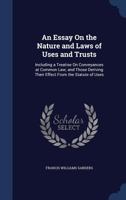 An Essay On the Nature and Laws of Uses and Trusts: Including a Treatise On Conveyances at Common Law; and Those Deriving Their Effect From the Statute of Uses 1147533652 Book Cover