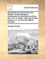 Recit historique de la prise de la Bastille; et des principaux evenements qui arriv'erent þa Paris, les 13 et 14 Juillet, 1789, par George kerbey, junr. La seconde edition, corrige'e. 1170886159 Book Cover