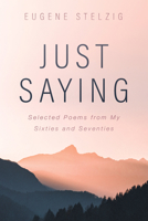 Just Saying: Selected Poems from My Sixties and Seventies B0GRMMX1DY Book Cover