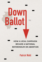 Down Ballot: How a Local Campaign Became a National Referendum on Abortion 0252087585 Book Cover