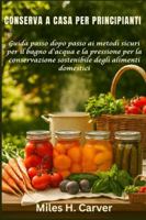 CONSERVA A CASA PER PRINCIPIANTI: Guida passo dopo passo ai metodi sicuri per il bagno d'acqua e la pressione per la conservazione sostenibile degli alimenti domestici B0G4RFB6KJ Book Cover