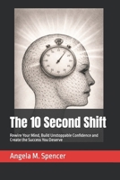 The 10 Second Shift: Rewire Your Mind, Build Unstoppable Confidence and Create the Success You Deserve B0FKFNQSYL Book Cover