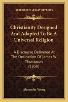 Christianity Designed and Adapted to Be a Universal Religion. a Discourse Delivered at the Ordination of the Rev. James W. Thompson, as Pastor of the South Congregational Society, in Natick, Feb. 17,  1275613209 Book Cover