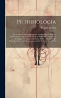 Phthisiologia: Or, A Treatise Of Consumptions. Wherein The Difference, Nature, Causes, Signs, And Cure Of All Sorts Of Consumptions Are Explained. ... And Observations Added To Every Book. With 1019656034 Book Cover