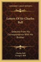 Letters Of Sir Charles Bell: Selected From His Correspondence With His Brother 1432522019 Book Cover