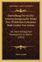 Darstellung Der In Der Untersuchungassache Wider Den Wirklichen Geheimen Rath Grafen Von Arnim: Vor Dem Koniglichen Stadtgericht Zu Berlin (1875) 1167664655 Book Cover