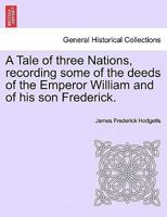 A Tale Of Three Nations: Recording Some Of The Deeds Of The Emperor William And Of His Son Frederick 1248435346 Book Cover