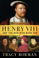 Henry VIII and the Men Who Made Him: The Secret History Behind the Tudor Throne 0802128432 Book Cover