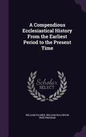 A Compendious Ecclesiastical History from the Earliest Period to the Present Time 1015075088 Book Cover