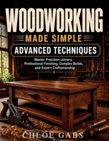 Woodworking Made Simple: Advanced Techniques Master Precision Joinery, Professional Finishing, Complex Builds, and Expert Craftsmanship B0H7X3RY9W Book Cover