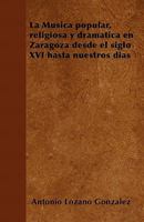 La M�sica popular, religiosa y dram�tica en Zaragoza desde el siglo XVI hasta nuestros d�as 1446514838 Book Cover
