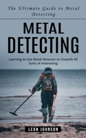 Metal Detecting: The Ultimate Guide to Metal Detecting (Learning to Use Metal Detector to Unearth All Sorts of Interesting) 1777601061 Book Cover