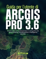Guida per l'utente di ArcGIS Pro 3.6: Da principiante a professionista in cartografia GIS, geoprocessing, visualizzazione e intelligence spaziale. (Italian Edition) B0H6PP2TMP Book Cover