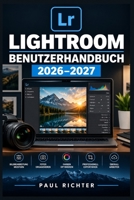 LIGHTROOM BENUTZERHANDBUCH 2026–2027: Der komplette Praxisleitfaden für Fotoimport, Bildbearbeitung, Kataloge und professionelle Workflows (German Edition) B0HFY3HCMV Book Cover