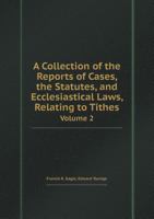 A Collection of the Reports of Cases, the Statutes, and Ecclesiastical Laws, Relating to Tithes Volume 2 5518419449 Book Cover