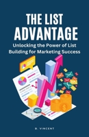 The List Advantage: Unlocking the Power of List Building for Marketing Success 1648305040 Book Cover