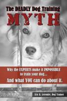 The Deadly Dog Training Myth: Why the EXPERTS make it IMPOSSIBLE to train your dog... And what YOU can do about it. 1542581516 Book Cover