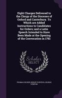 Eight Charges Delivered to the Clergy of the Dioceses of Oxford and Canterbury. to Which Are Added Instructions to Candidates for Orders; And a Latin Speech Intended to Have Been Made at the Opening o 1355933692 Book Cover