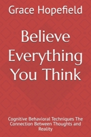 Believe Everything You Think: Cognitive Behavioral Techniques The Connection Between Thoughts and Reality (Over Thinking) B0DT8MHQWX Book Cover