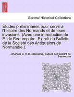 Études préliminaires pour servir à l'histoire des Normands et de leurs invasions. (Avec une introduction de E. de Beaurepaire. Extrait du Bulletin de ... Antiquaires de Normandie.). 1241691592 Book Cover