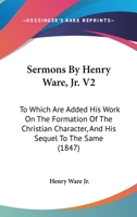 Sermons By Henry Ware, Jr. V2: To Which Are Added His Work On The Formation Of The Christian Character, And His Sequel To The Same 1165696339 Book Cover