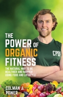The Power of Organic Fitness: The natural way to be healthier and happier using food & lifestyle 1781336849 Book Cover