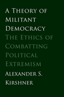 A Theory of Militant Democracy: The Ethics of Combatting Political Extremism 0300188242 Book Cover
