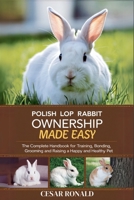Polish Rabbit Ownership Made Easy: The Complete Handbook For Training, Bonding, Grooming and Raising a Happy And Healthy Pet (The Rabbit Encyclopedia) B0F6LF8ZD8 Book Cover