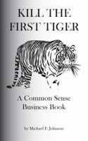 Kill the First Tiger a Common Sense Business Book 0988174839 Book Cover