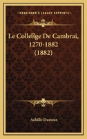 Le College De Cambrai, 1270-1882 (1882) 1160150346 Book Cover