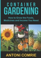 Container Gardening: How to Grow the Foods, Medicines and Income You Need B0CT94XND9 Book Cover