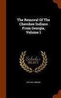 The Removal Of The Cherokee Indians From Georgia, Volume 1... 1378204557 Book Cover