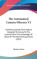 The Automatical Camera-Obscura V2: Exhibiting Scenes From Nature, Designed To Convey To The Juvenile Mind The Knowledge Of Some Of The Most Striking Events 1104479117 Book Cover