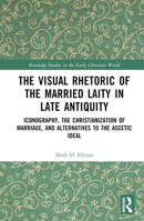 The Visual Rhetoric of the Married Laity in Late Antiquity: Iconography, the Christianization of Marriage, and Alternatives to the Ascetic Ideal 1032546484 Book Cover