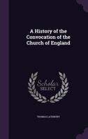 A History of the Convocation of the Church of England from the Earliest Period to the Year 1742 1345836643 Book Cover