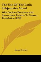 The Use Of The Latin Subjunctive Mood: With Copious Exercises, And Instructions Relative To Correct Translation 1104508907 Book Cover