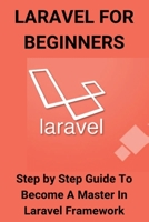 Laravel For Beginners: Step by Step Guide To Become A Master In Laravel Framework: What Is Laravel Used For B08XZTYLPH Book Cover